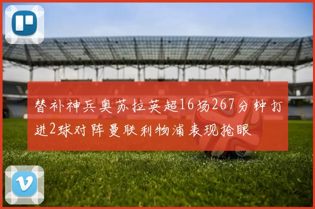 替补神兵奥苏拉英超16场267分钟打进2球对阵曼联利物浦表现抢眼