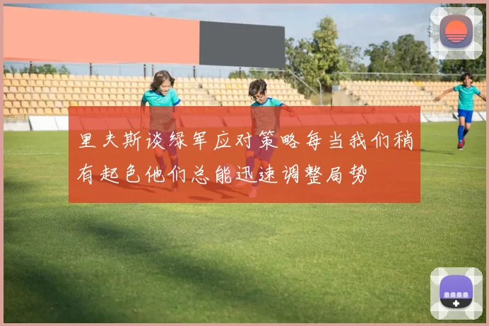 里夫斯谈绿军应对策略每当我们稍有起色他们总能迅速调整局势